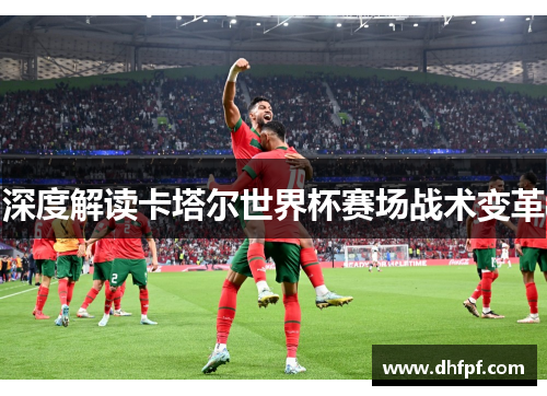 深度解读卡塔尔世界杯赛场战术变革